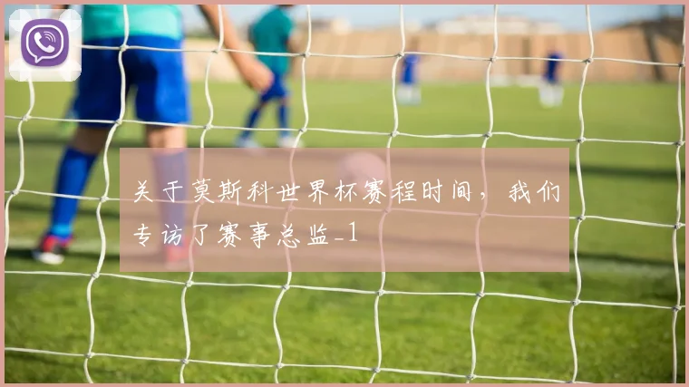 关于莫斯科世界杯赛程时间，我们专访了赛事总监_1