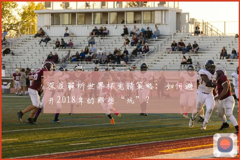 深度解析世界杯竞猜策略：如何避开2018年的那些“坑”？