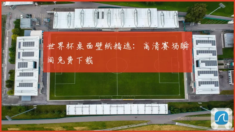 世界杯桌面壁纸精选：高清赛场瞬间免费下载