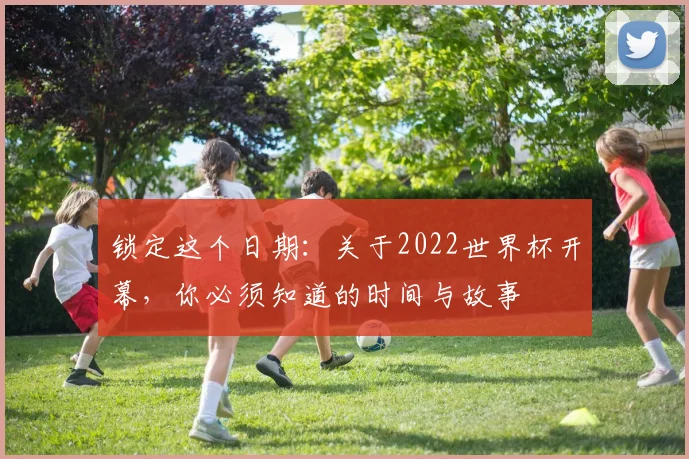 锁定这个日期：关于2022世界杯开幕，你必须知道的时间与故事