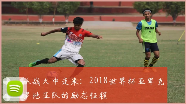 从战火中走来：2018世界杯亚军克罗地亚队的励志征程
